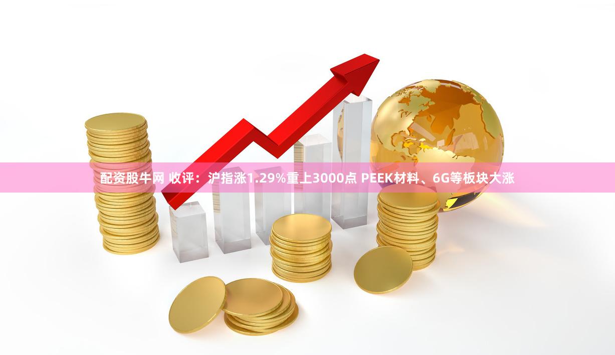 配资股牛网 收评：沪指涨1.29%重上3000点 PEEK材料、6G等板块大涨