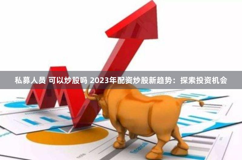 私募人员 可以炒股吗 2023年配资炒股新趋势：探索投资机会