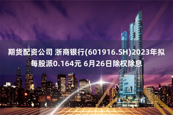 期货配资公司 浙商银行(601916.SH)2023年拟每股派0.164元 6月26日除权除息