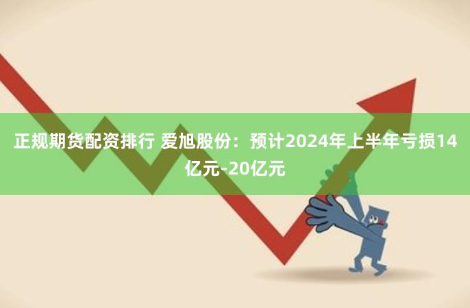 正规期货配资排行 爱旭股份：预计2024年上半年亏损14亿元-20亿元