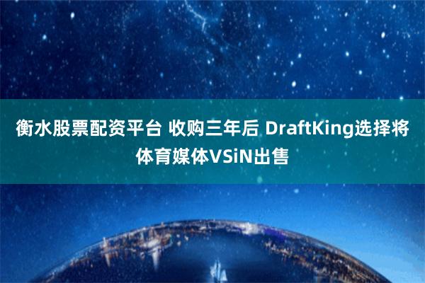 衡水股票配资平台 收购三年后 DraftKing选择将体育媒体VSiN出售