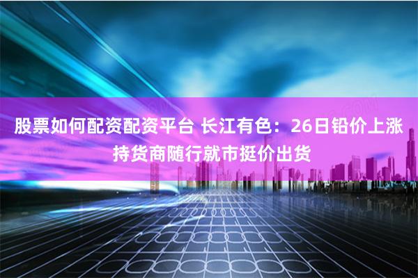 股票如何配资配资平台 长江有色：26日铅价上涨 持货商随行就市挺价出货