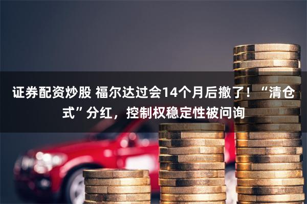 证券配资炒股 福尔达过会14个月后撤了！“清仓式”分红，控制权稳定性被问询