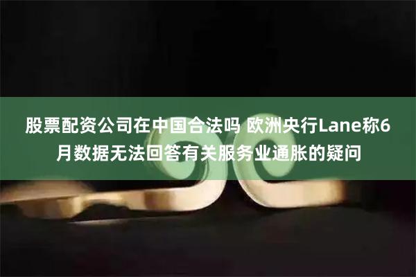 股票配资公司在中国合法吗 欧洲央行Lane称6月数据无法回答有关服务业通胀的疑问