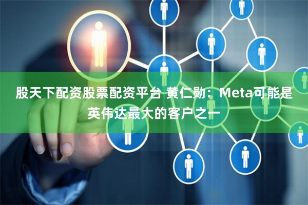 股天下配资股票配资平台 黄仁勋：Meta可能是英伟达最大的客户之一