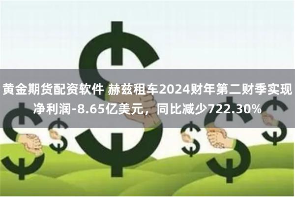 黄金期货配资软件 赫兹租车2024财年第二财季实现净利润-8.65亿美元，同比减少722.30%