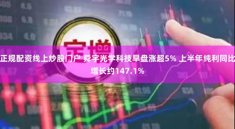 正规配资线上炒股门户 舜宇光学科技早盘涨超5% 上半年纯利同比增长约147.1%