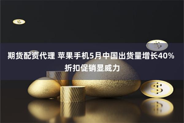 期货配资代理 苹果手机5月中国出货量增长40% 折扣促销显威力