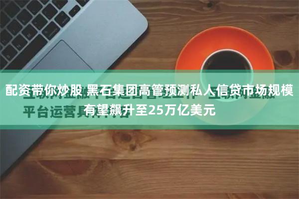 配资带你炒股 黑石集团高管预测私人信贷市场规模有望飙升至25万亿美元