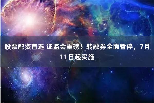 股票配资首选 证监会重磅！转融券全面暂停，7月11日起实施