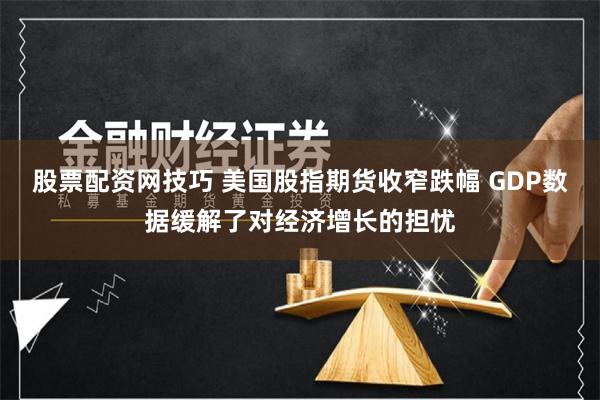 股票配资网技巧 美国股指期货收窄跌幅 GDP数据缓解了对经济增长的担忧