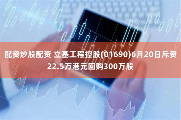 配资炒股配资 立基工程控股(01690)6月20日斥资22.5万港元回购300万股