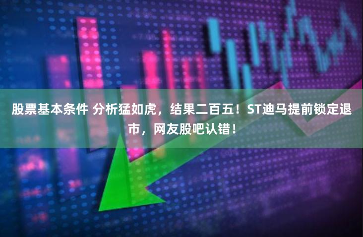 股票基本条件 分析猛如虎，结果二百五！ST迪马提前锁定退市，网友股吧认错！