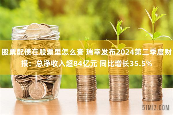 股票配债在股票里怎么查 瑞幸发布2024第二季度财报：总净收入超84亿元 同比增长35.5%