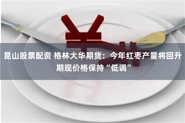 昆山股票配资 格林大华期货：今年红枣产量将回升 期现价格保持“低调”