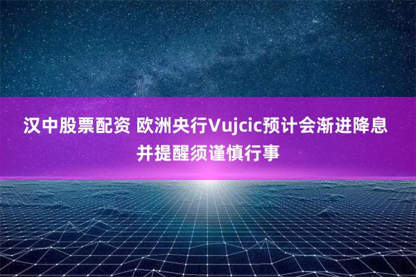 汉中股票配资 欧洲央行Vujcic预计会渐进降息 并提醒须谨慎行事