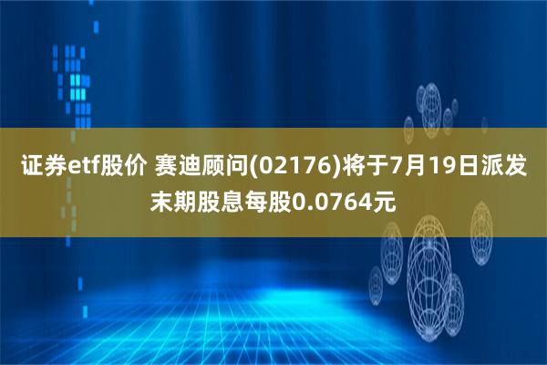 证券etf股价 赛迪顾问(02176)将于7月19日派发末期股息每股0.0764元