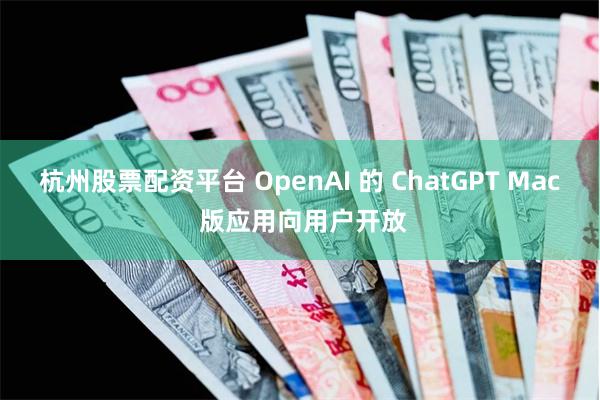 杭州股票配资平台 OpenAI 的 ChatGPT Mac 版应用向用户开放