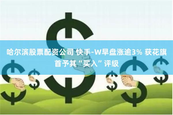 哈尔滨股票配资公司 快手-W早盘涨逾3% 获花旗首予其“买入”评级