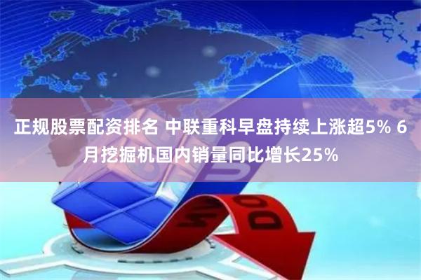 正规股票配资排名 中联重科早盘持续上涨超5% 6月挖掘机国内销量同比增长25%