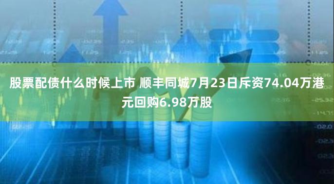 股票配债什么时候上市 顺丰同城7月23日斥资74.04万港元回购6.98万股