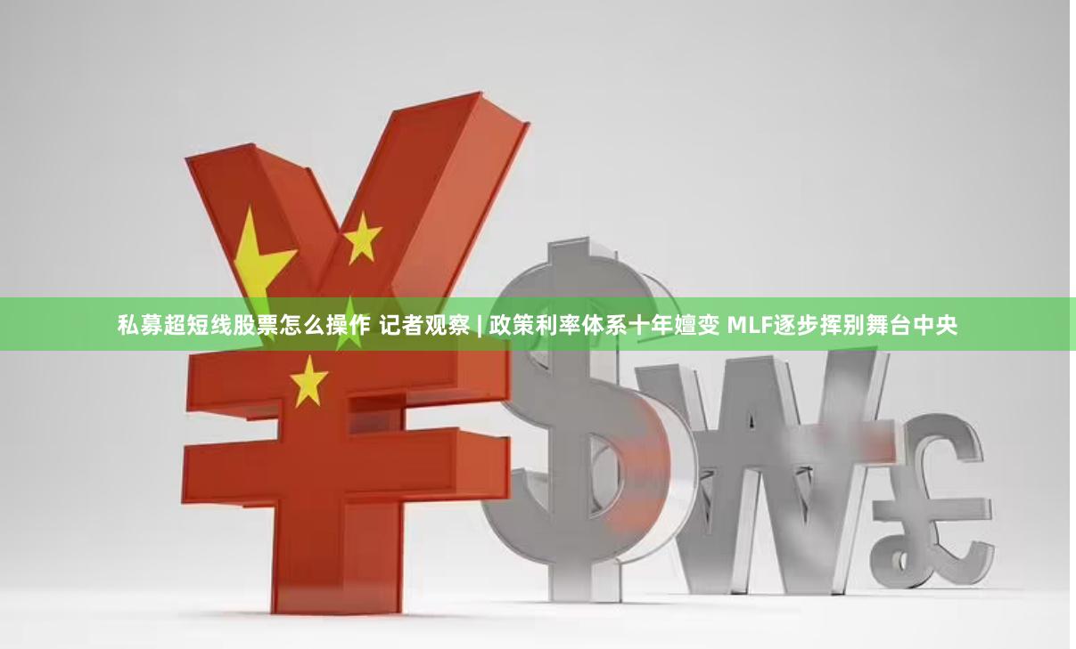 私募超短线股票怎么操作 记者观察 | 政策利率体系十年嬗变 MLF逐步挥别舞台中央