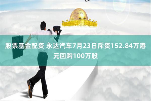 股票基金配资 永达汽车7月23日斥资152.84万港元回购100万股