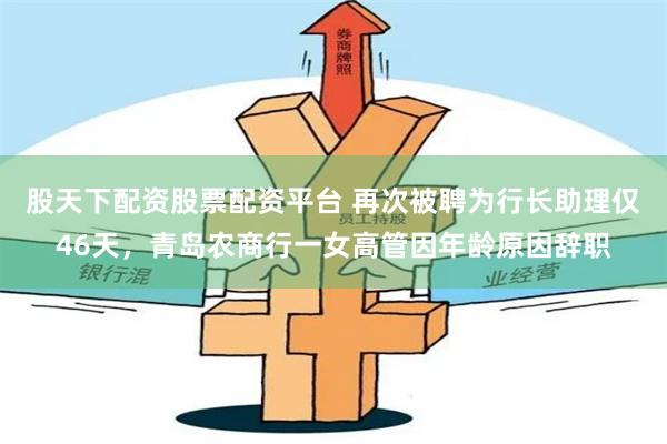 股天下配资股票配资平台 再次被聘为行长助理仅46天，青岛农商行一女高管因年龄原因辞职