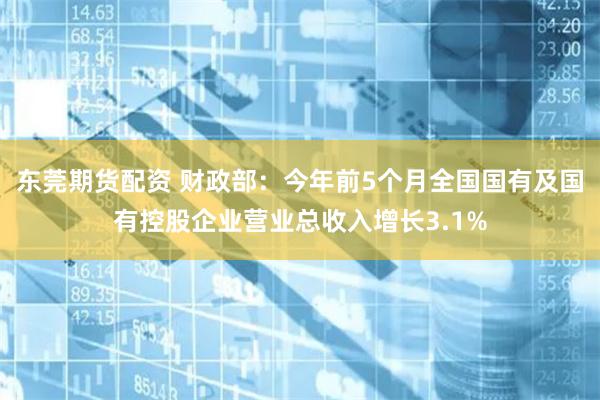 东莞期货配资 财政部：今年前5个月全国国有及国有控股企业营业总收入增长3.1%