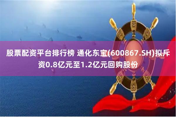 股票配资平台排行榜 通化东宝(600867.SH)拟斥资0.8亿元至1.2亿元回购股份