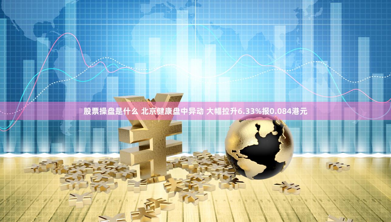 股票操盘是什么 北京健康盘中异动 大幅拉升6.33%报0.084港元