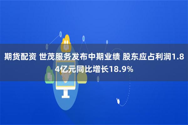 期货配资 世茂服务发布中期业绩 股东应占利润1.84亿元同比增长18.9%