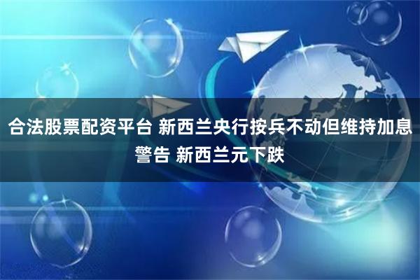 合法股票配资平台 新西兰央行按兵不动但维持加息警告 新西兰元下跌