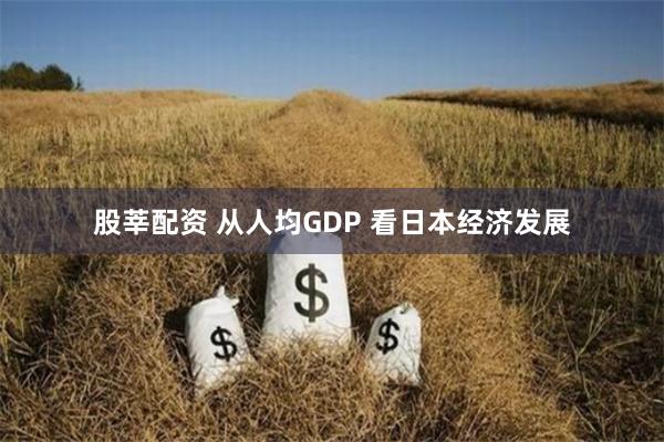 股莘配资 从人均GDP 看日本经济发展