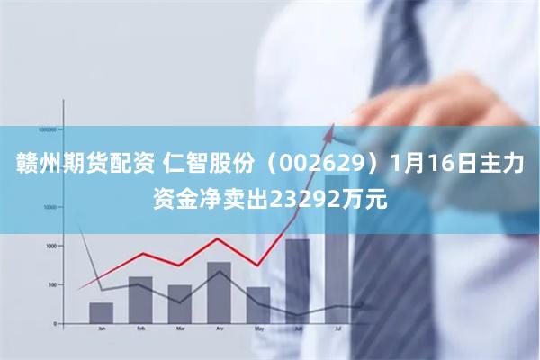 赣州期货配资 仁智股份（002629）1月16日主力资金净卖出23292万元