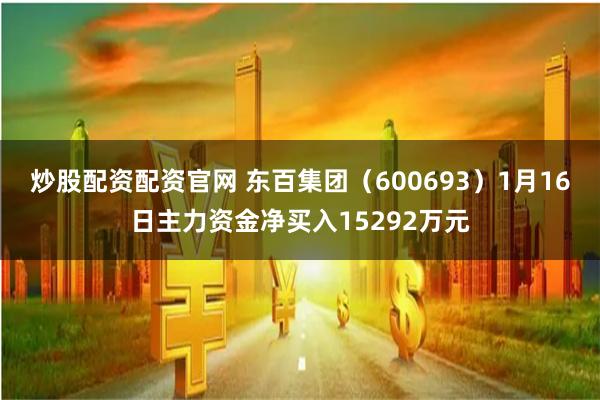 炒股配资配资官网 东百集团（600693）1月16日主力资金净买入15292万元