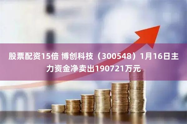 股票配资15倍 博创科技（300548）1月16日主力资金净卖出190721万元