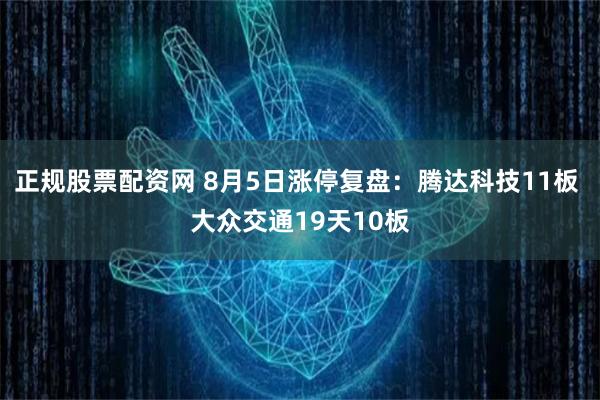 正规股票配资网 8月5日涨停复盘：腾达科技11板 大众交通19天10板