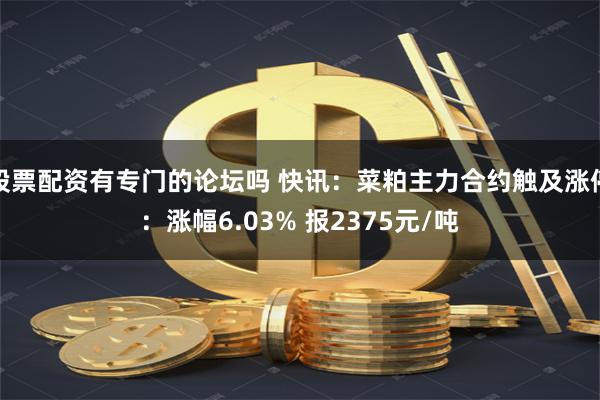 股票配资有专门的论坛吗 快讯：菜粕主力合约触及涨停：涨幅6.03% 报2375元/吨