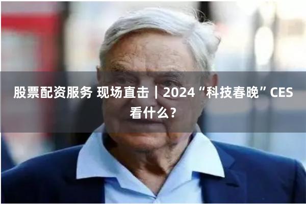 股票配资服务 现场直击｜2024“科技春晚”CES看什么？