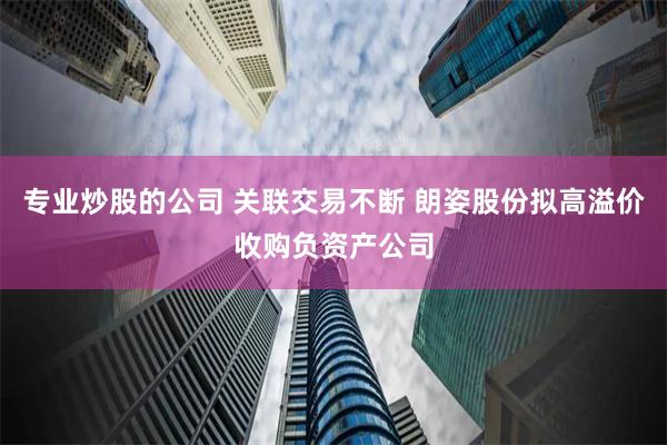 专业炒股的公司 关联交易不断 朗姿股份拟高溢价收购负资产公司