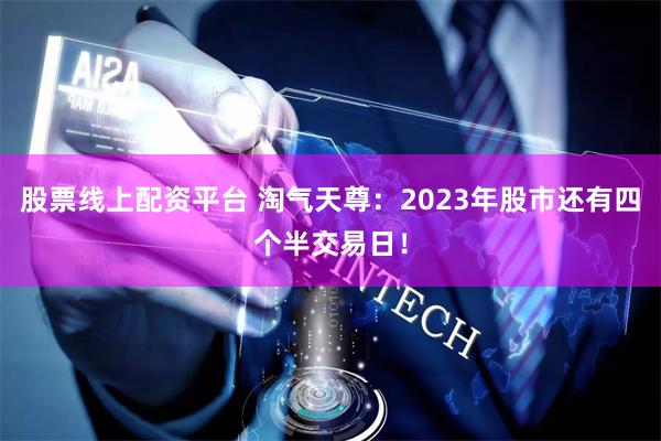 股票线上配资平台 淘气天尊：2023年股市还有四个半交易日！