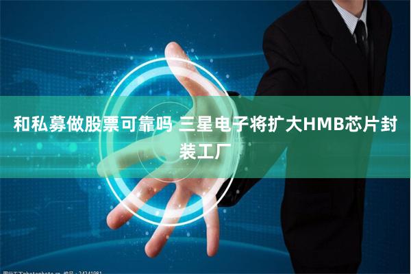 和私募做股票可靠吗 三星电子将扩大HMB芯片封装工厂