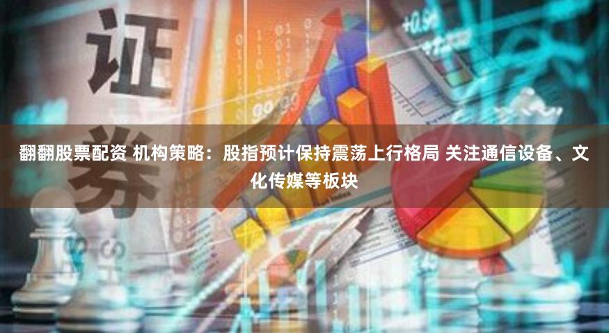 翻翻股票配资 机构策略：股指预计保持震荡上行格局 关注通信设备、文化传媒等板块