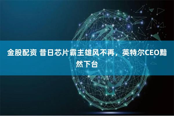 金股配资 昔日芯片霸主雄风不再，英特尔CEO黯然下台