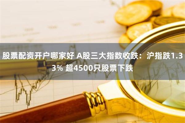 股票配资开户哪家好 A股三大指数收跌：沪指跌1.33% 超4500只股票下跌