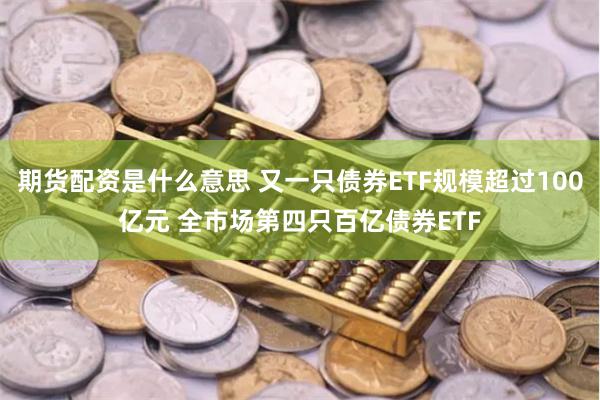 期货配资是什么意思 又一只债券ETF规模超过100亿元 全市场第四只百亿债券ETF