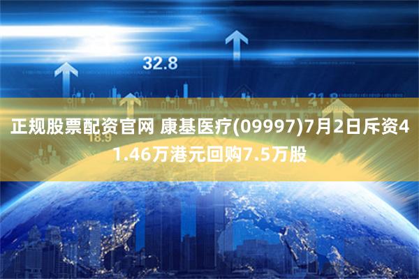 正规股票配资官网 康基医疗(09997)7月2日斥资41.46万港元回购7.5万股