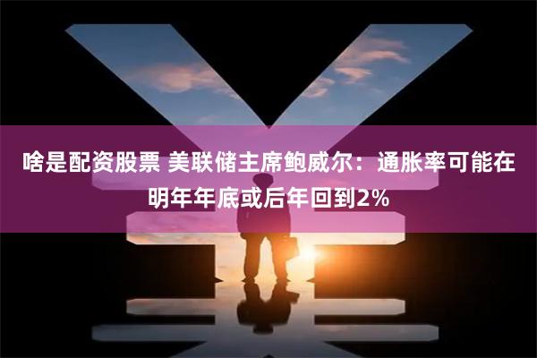 啥是配资股票 美联储主席鲍威尔：通胀率可能在明年年底或后年回到2%