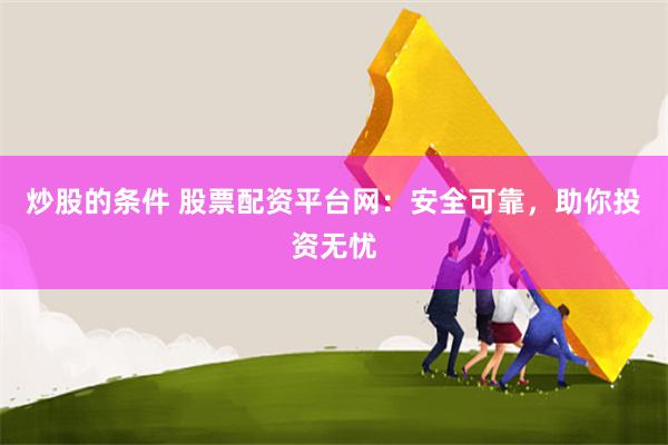 炒股的条件 股票配资平台网：安全可靠，助你投资无忧